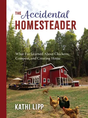 L'agriculteur accidentel : Ce que j'ai appris sur les poules, le compost et la création d'un foyer - The Accidental Homesteader: What I've Learned about Chickens, Compost, and Creating Home