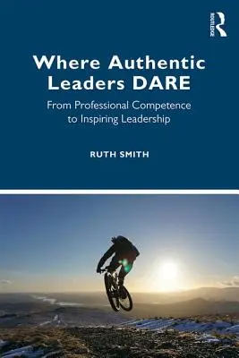 Là où les leaders authentiques osent : De la compétence professionnelle au leadership inspirant - Where Authentic Leaders Dare: From Professional Competence to Inspiring Leadership