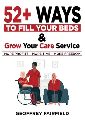 52+ façons de remplir vos lits et de développer votre service de soins : A l'attention des propriétaires et des gestionnaires de maisons de retraite et de soins à domicile - 52+ Ways to Fill Your Beds and Grow Your Care Service: Attention Care-Home and Home-Care Owners and Managers