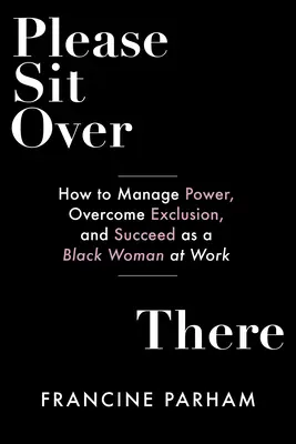 Asseyez-vous là-bas : Comment gérer le pouvoir, surmonter l'exclusion et réussir au travail en tant que femme noire - Please Sit Over There: How to Manage Power, Overcome Exclusion, and Succeed as a Black Woman at Work