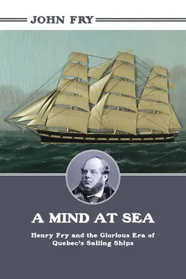 L'esprit en mer : Henry Fry et l'époque glorieuse des voiliers québécois - A Mind at Sea: Henry Fry and the Glorious Era of Quebec's Sailing Ships