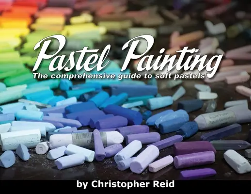 La peinture au pastel : Le guide complet des pastels doux - Pastel Painting: The comprehensive guide to soft pastels