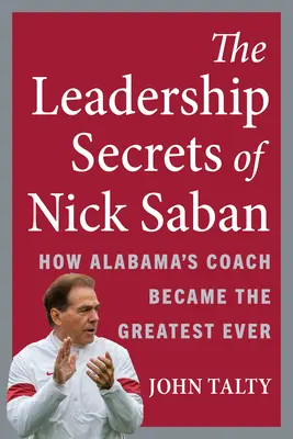Les secrets du leadership de Nick Saban : Comment l'entraîneur de l'Alabama est devenu le plus grand de tous les temps - The Leadership Secrets of Nick Saban: How Alabama's Coach Became the Greatest Ever