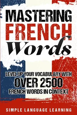 Maîtriser les mots français : Améliorez votre vocabulaire avec plus de 2500 mots français en contexte - Mastering French Words: Level Up Your Vocabulary with Over 2500 French Words in Context