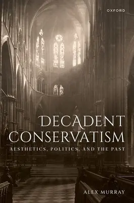 Le conservatisme décadent : Esthétique, politique et passé - Decadent Conservatism: Aesthetics, Politics, and the Past