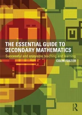 Le guide essentiel des mathématiques dans l'enseignement secondaire : Un enseignement et un apprentissage réussis et agréables - The Essential Guide to Secondary Mathematics: Successful and enjoyable teaching and learning