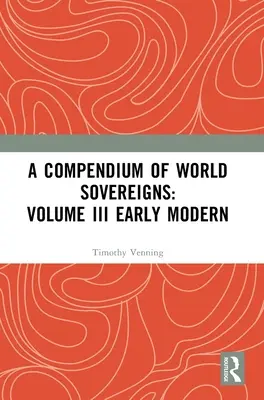 Compendium des souverains du monde : Volume III Early Modern - A Compendium of World Sovereigns: Volume III Early Modern