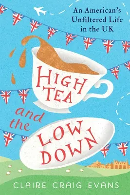 High Tea and the Low Down : An American's Unfiltered Life in the UK (Le thé et les bas-fonds : la vie sans filtre d'un Américain au Royaume-Uni) - High Tea and the Low Down: An American's Unfiltered Life in the UK