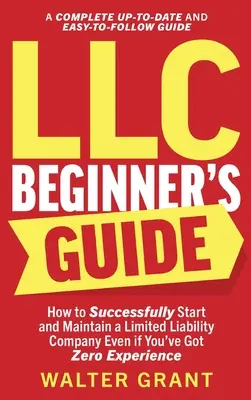 Guide du débutant LLC : Comment créer et gérer avec succès une société à responsabilité limitée même si vous n'avez aucune expérience (Un guide complet pour les débutants) - LLC Beginner's Guide: How to Successfully Start and Maintain a Limited Liability Company Even if You've Got Zero Experience (A Complete Up-t