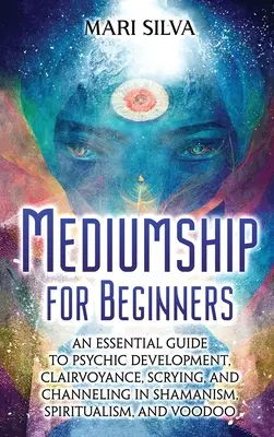La médiumnité pour les débutants : Un guide essentiel pour le développement psychique, la clairvoyance, le scrying et le channeling dans le chamanisme, le spiritisme et le vaudou. - Mediumship for Beginners: An Essential Guide to Psychic Development, Clairvoyance, Scrying, and Channeling in Shamanism, Spiritualism, and Voodo