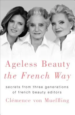 La beauté sans âge à la française : Secrets de trois générations de rédactrices de beauté françaises - Ageless Beauty the French Way: Secrets from Three Generations of French Beauty Editors