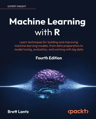 Apprentissage automatique avec R - Quatrième édition : Apprenez les techniques pour construire et améliorer les modèles d'apprentissage automatique, de la préparation des données à la mise au point des modèles, - Machine Learning with R - Fourth Edition: Learn techniques for building and improving machine learning models, from data preparation to model tuning,