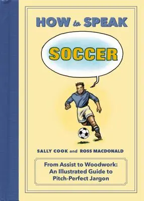Comment parler football : De l'assistance à la menuiserie : Un guide illustré du jargon de la balle au pied - How to Speak Soccer: From Assist to Woodwork: An Illustrated Guide to Pitch-Perfect Jargon