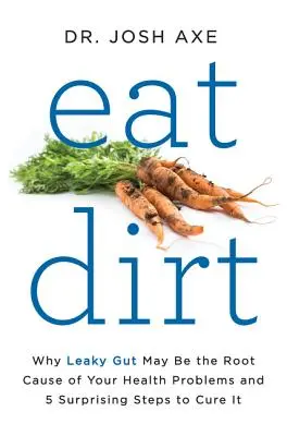 Mangez de la saleté : Pourquoi l'intestin perméable peut être la cause première de vos problèmes de santé et 5 étapes surprenantes pour le guérir. - Eat Dirt: Why Leaky Gut May Be the Root Cause of Your Health Problems and 5 Surprising Steps to Cure It