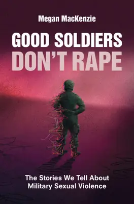 Good Soldiers Don't Rape : The Stories We Tell about Military Sexual Violence (Les bons soldats ne violent pas : les histoires que nous racontons sur la violence sexuelle dans l'armée) - Good Soldiers Don't Rape: The Stories We Tell about Military Sexual Violence