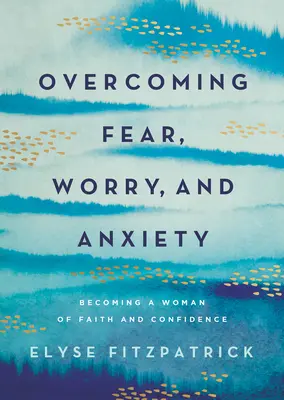 Vaincre la peur, l'inquiétude et l'anxiété : Devenir une femme de foi et de confiance - Overcoming Fear, Worry, and Anxiety: Becoming a Woman of Faith and Confidence