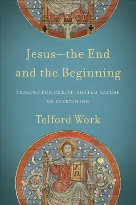 Jésus - La fin et le commencement : La nature de toute chose façonnée par le Christ - Jesus--The End and the Beginning: Tracing the Christ-Shaped Nature of Everything