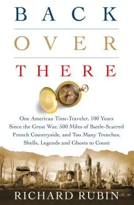 Back Over There : Un Américain qui voyage dans le temps, 100 ans depuis la Grande Guerre, 500 miles de campagne française marquée par les batailles, et Trop d'hommes. - Back Over There: One American Time-Traveler, 100 Years Since the Great War, 500 Miles of Battle-Scarred French Countryside, and Too Man