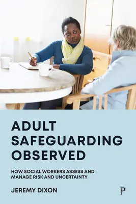 Sauvegarde des adultes observée : Comment les travailleurs sociaux évaluent et gèrent le risque et l'incertitude - Adult Safeguarding Observed: How Social Workers Assess and Manage Risk and Uncertainty