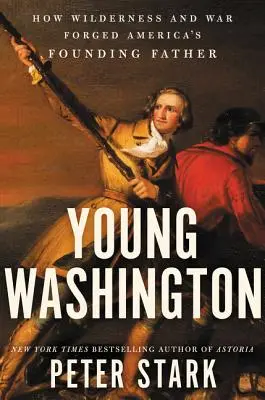 Le jeune Washington : Comment la nature sauvage et la guerre ont forgé le père fondateur de l'Amérique - Young Washington: How Wilderness and War Forged America's Founding Father