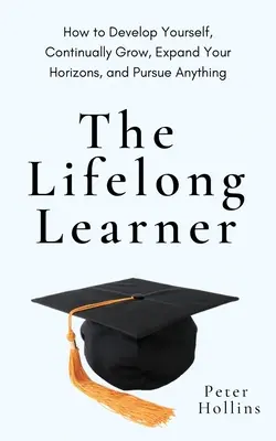 L'apprenant permanent : Comment se développer, grandir continuellement, élargir ses horizons et poursuivre n'importe quel objectif. - The Lifelong Learner: How to Develop Yourself, Continually Grow, Expand Your Horizons, and Pursue Anything