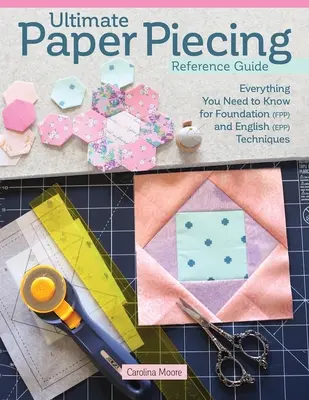 Ultimate Paper Piecing Reference Guide : Tout ce que les quilteuses doivent savoir sur le piqué de base (Fpp) et le piqué de papier anglais (Epp) - Ultimate Paper Piecing Reference Guide: Everything Quilters Need to Know about Foundation (Fpp) and English Paper Piecing (Epp)