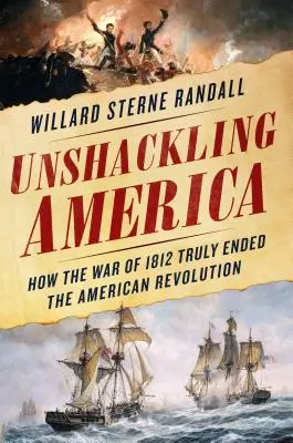 Unshackling America : How the War of 1812 Truly Ended the American Revolution (L'Amérique sans entraves : comment la guerre de 1812 a véritablement mis fin à la révolution américaine) - Unshackling America: How the War of 1812 Truly Ended the American Revolution