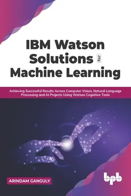 IBM Watson Solutions for Machine Learning : Obtenir des résultats fructueux dans les projets de vision artificielle, de traitement du langage naturel et d'IA en utilisant Watson (Anglais) - IBM Watson Solutions for Machine Learning: Achieving Successful Results Across Computer Vision, Natural Language Processing and AI Projects Using Wats