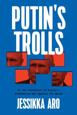 Les trolls de Poutine : Sur les lignes de front de la guerre de l'information menée par la Russie contre le monde entier - Putin's Trolls: On the Frontlines of Russia's Information War Against the World