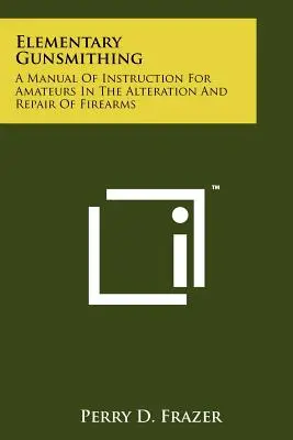 L'armurerie élémentaire : un manuel d'instruction pour les amateurs dans la modification et la réparation des armes à feu - Elementary Gunsmithing: A Manual Of Instruction For Amateurs In The Alteration And Repair Of Firearms