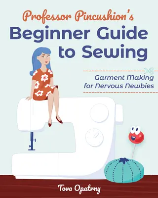Le guide de la couture pour débutants du professeur Pincushion : La confection de vêtements pour les débutants nerveux - Professor Pincushion's Beginner Guide to Sewing: Garment Making for Nervous Newbies