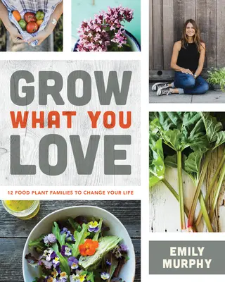 Cultivez ce que vous aimez : 12 familles de plantes alimentaires pour changer votre vie - Grow What You Love: 12 Food Plant Families to Change Your Life