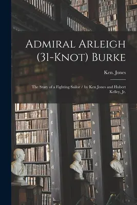 Amiral Arleigh (31 nœuds) Burke ; l'histoire d'un marin combattant / par Ken Jones et Hubert Kelley, Jr. - Admiral Arleigh (31-knot) Burke; the Story of a Fighting Sailor / by Ken Jones and Hubert Kelley, Jr.