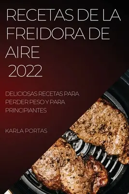 Recetas de la Freidora de Aire 2022 : Deliciosas Recetas Para Perder Peso Y Para Principiantes - Recetas de la Freidora de Aire 2022: Deliciosas Recetas Para Perder Peso Y Para Principiantes