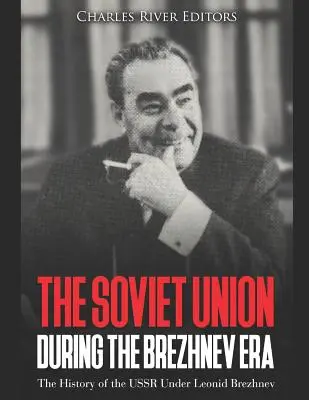 L'Union soviétique à l'époque de Brejnev : L'histoire de l'URSS sous Leonid Brejnev - The Soviet Union during the Brezhnev Era: The History of the USSR Under Leonid Brezhnev
