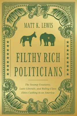 Les politiciens les plus riches : Les créatures des marais, les libéraux de Latte et les élites de la classe dirigeante qui profitent de l'Amérique - Filthy Rich Politicians: The Swamp Creatures, Latte Liberals, and Ruling-Class Elites Cashing in on America