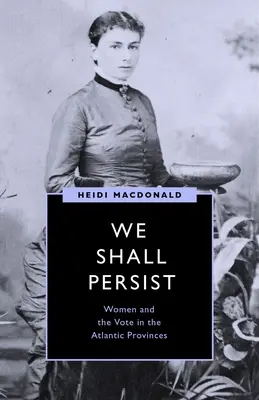 Nous persisterons : Les femmes et le vote dans les provinces de l'Atlantique - We Shall Persist: Women and the Vote in the Atlantic Provinces