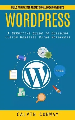 Wordpress : Construire et maîtriser un site web d'aspect professionnel (Un guide définitif pour construire des sites web personnalisés à l'aide de Wordpress) - Wordpress: Build and Master Professional Looking Website (A Definitive Guide to Building Custom Websites Using Wordpress)