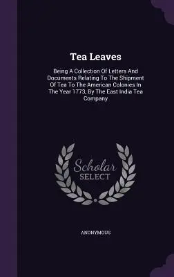Les feuilles de thé : Collection de lettres et de documents relatifs à l'envoi de thé aux colonies américaines en 1773, - Tea Leaves: Being A Collection Of Letters And Documents Relating To The Shipment Of Tea To The American Colonies In The Year 1773,