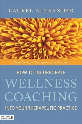 Comment intégrer le coaching de bien-être dans votre pratique thérapeutique : Un manuel pour les thérapeutes et les conseillers - How to Incorporate Wellness Coaching Into Your Therapeutic Practice: A Handbook for Therapists and Counsellors