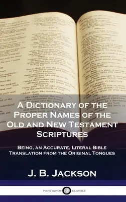 Dictionnaire des noms propres de l'Ancien et du Nouveau Testament : Un dictionnaire des noms propres de l'Ancien et du Nouveau Testament : une traduction exacte et littérale de la Bible à partir des langues d'origine - A Dictionary of the Proper Names of the Old and New Testament Scriptures: Being, an Accurate, Literal Bible Translation from the Original Tongues