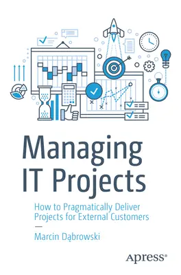 Gérer les projets informatiques : Comment réaliser de manière pragmatique des projets pour des clients externes - Managing It Projects: How to Pragmatically Deliver Projects for External Customers