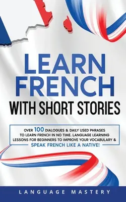 Apprenez le français avec des histoires courtes : Plus de 100 dialogues et expressions quotidiennes pour apprendre le français en un rien de temps. Leçons d'apprentissage des langues pour les débutants à l'improvisation - Learn French with Short Stories: Over 100 Dialogues & Daily Used Phrases to Learn French in no Time. Language Learning Lessons for Beginners to Improv