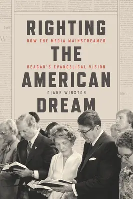 Le rêve américain : comment les médias ont intégré la vision évangélique de Reagan - Righting the American Dream: How the Media Mainstreamed Reagan's Evangelical Vision