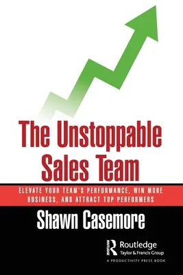 L'équipe de vente imparable : Améliorez les performances de votre équipe, gagnez plus d'affaires et attirez les plus performants. - The Unstoppable Sales Team: Elevate Your Team's Performance, Win More Business, and Attract Top Performers