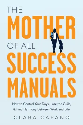 La mère de tous les manuels de réussite : Comment maîtriser ses journées, se déculpabiliser et trouver l'harmonie entre le travail et la vie. - The Mother of All Success Manuals: How to Control Your Days, Lose the Guilt, and Find Harmony Between Work and Life