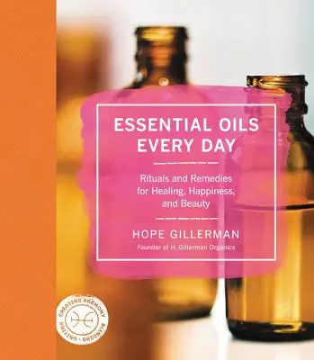 Les huiles essentielles au quotidien : Rituels et remèdes pour la guérison, le bonheur et la beauté - Essential Oils Every Day: Rituals and Remedies for Healing, Happiness, and Beauty