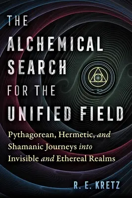 La recherche alchimique du champ unifié : Les voyages pythagoriciens, hermétiques et chamaniques dans les royaumes invisibles et éthérés - The Alchemical Search for the Unified Field: Pythagorean, Hermetic, and Shamanic Journeys Into Invisible and Ethereal Realms