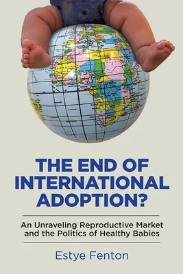La fin de l'adoption internationale : Un marché de la reproduction qui s'effiloche et la politique des bébés en bonne santé - The End of International Adoption?: An Unraveling Reproductive Market and the Politics of Healthy Babies