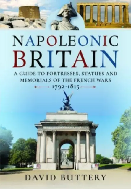 La Grande-Bretagne napoléonienne : Guide des forteresses, statues et monuments commémoratifs des guerres françaises 1792-1815 - Napoleonic Britain: A Guide to Fortresses, Statues and Memorials of the French Wars 1792-1815